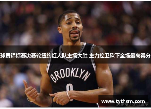 球员锦标赛决赛轮纽约红人队主场大胜 主力控卫砍下全场最高得分